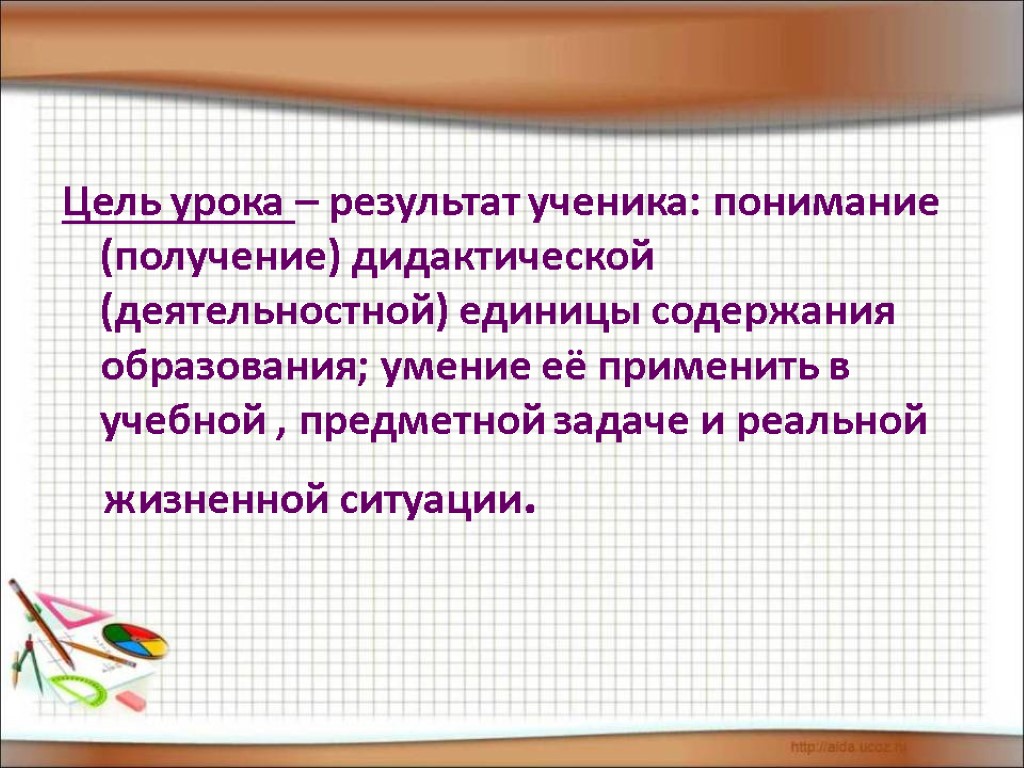 Цель урока – результат ученика: понимание (получение) дидактической (деятельностной) единицы содержания образования; умение её